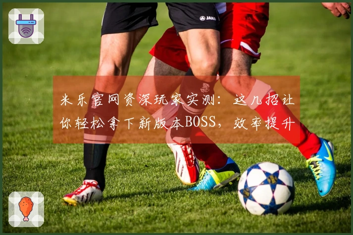 米乐官网资深玩家实测：这几招让你轻松拿下新版本BOSS，效率提升不止一点