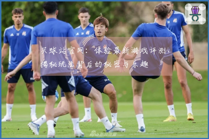 买球站官网：体验最新游戏评测，揭秘玩法背后的秘密与乐趣