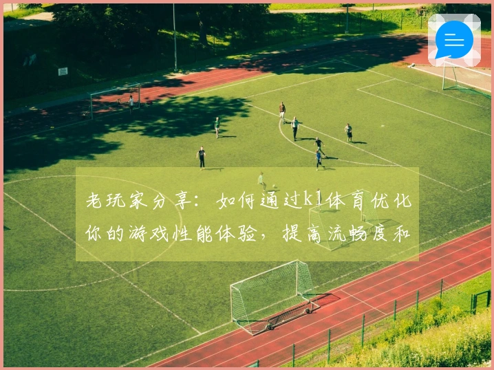 老玩家分享：如何通过k1体育优化你的游戏性能体验，提高流畅度和反应速度