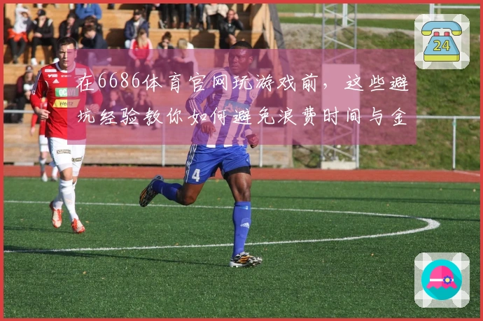 在6686体育官网玩游戏前，这些避坑经验教你如何避免浪费时间与金钱