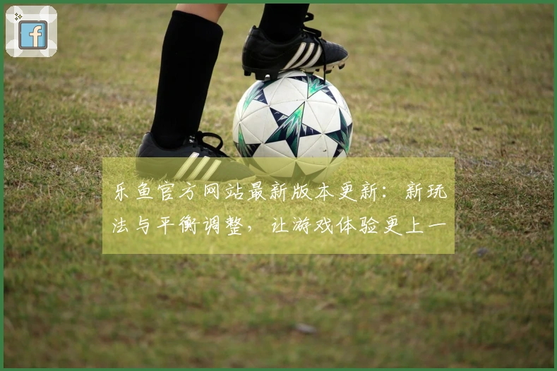 乐鱼官方网站最新版本更新：新玩法与平衡调整，让游戏体验更上一层楼
