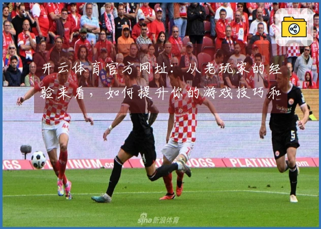 开云体育官方网址：从老玩家的经验来看，如何提升你的游戏技巧和享受更精彩的玩法
