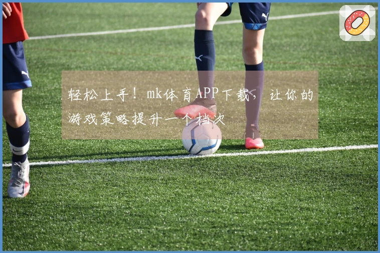 轻松上手！mk体育APP下载，让你的游戏策略提升一个档次