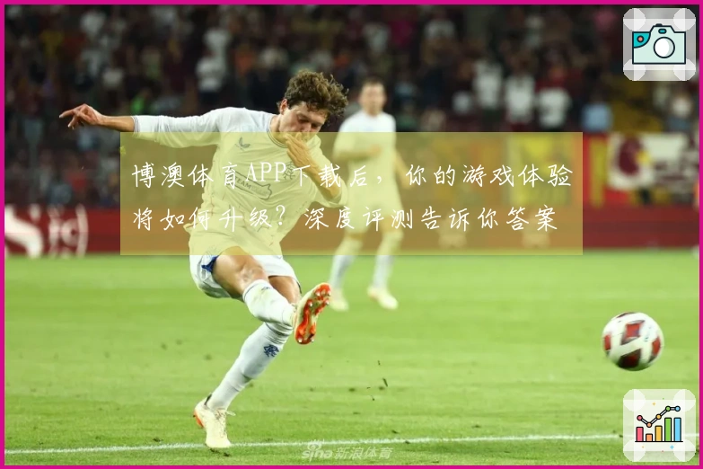 博澳体育APP下载后，你的游戏体验将如何升级？深度评测告诉你答案
