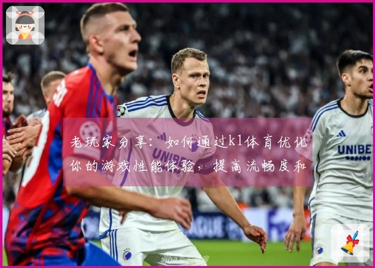 老玩家分享：如何通过k1体育优化你的游戏性能体验，提高流畅度和反应速度