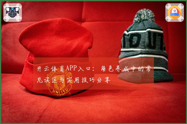 开云体育APP入口：角色养成中的常见误区与实用技巧分享