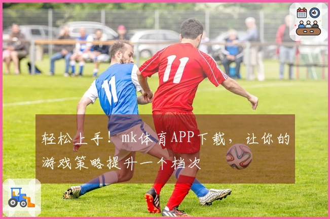轻松上手！mk体育APP下载，让你的游戏策略提升一个档次