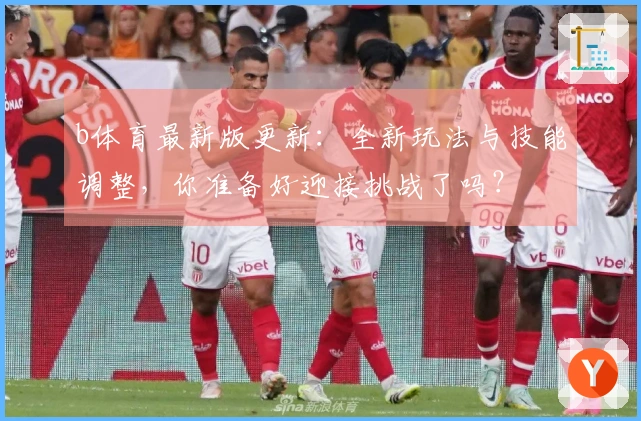 b体育最新版更新：全新玩法与技能调整，你准备好迎接挑战了吗？