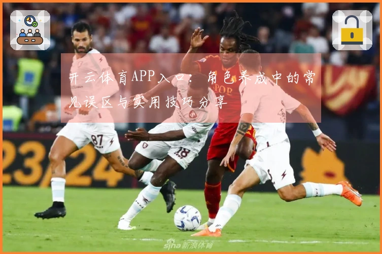 开云体育APP入口：角色养成中的常见误区与实用技巧分享