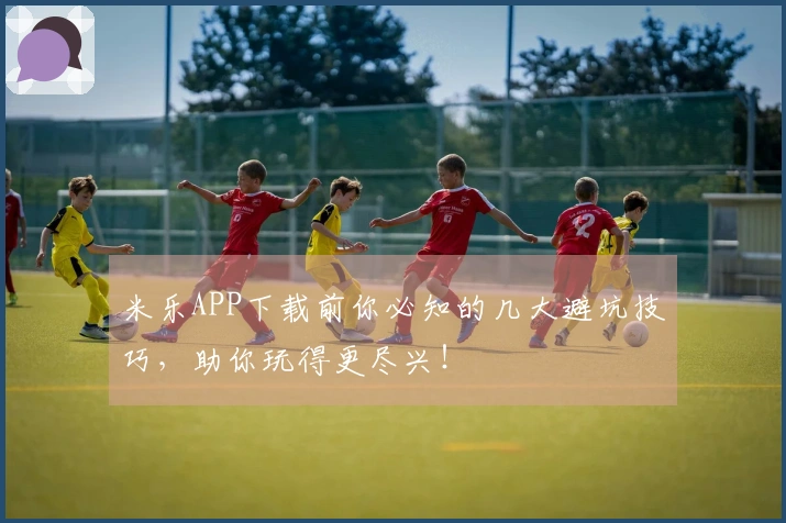 米乐APP下载前你必知的几大避坑技巧，助你玩得更尽兴！