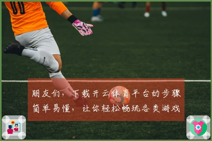 朋友们，下载开云体育平台的步骤简单易懂，让你轻松畅玩各类游戏！