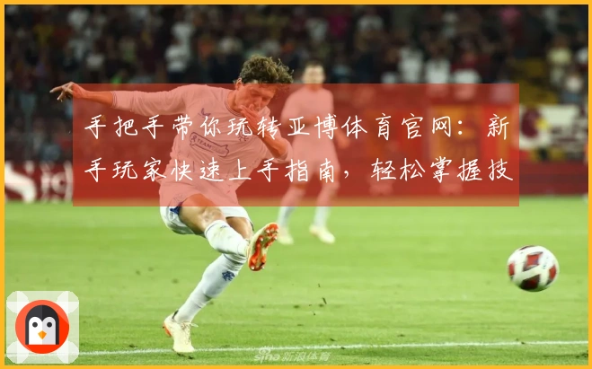 手把手带你玩转亚博体育官网：新手玩家快速上手指南，轻松掌握技巧赢取收益