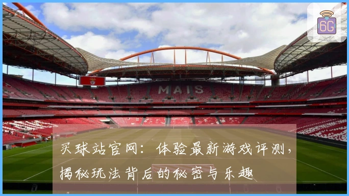 买球站官网：体验最新游戏评测，揭秘玩法背后的秘密与乐趣