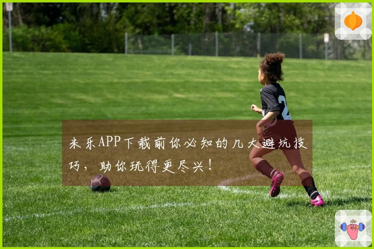 米乐APP下载前你必知的几大避坑技巧，助你玩得更尽兴！