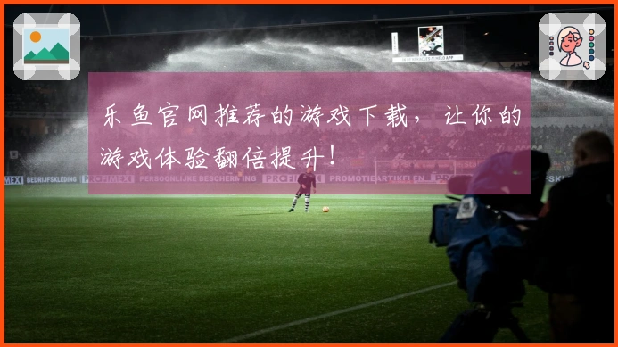 乐鱼官网推荐的游戏下载，让你的游戏体验翻倍提升！