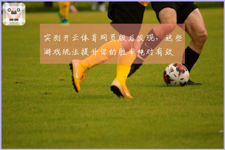 实测开云体育网页版后发现，这些游戏玩法提升你的胜率绝对有效
