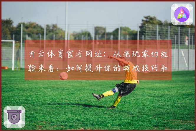 开云体育官方网址：从老玩家的经验来看，如何提升你的游戏技巧和享受更精彩的玩法