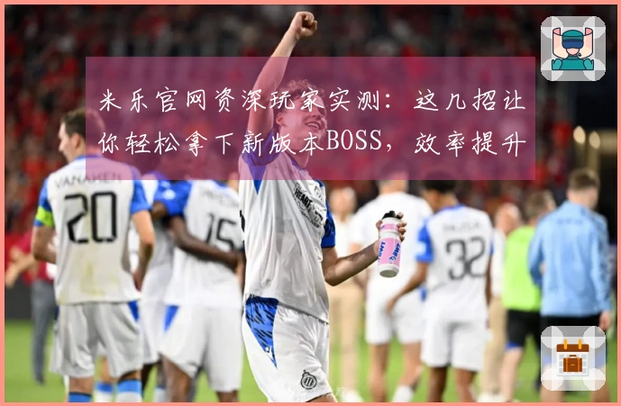 米乐官网资深玩家实测：这几招让你轻松拿下新版本BOSS，效率提升不止一点