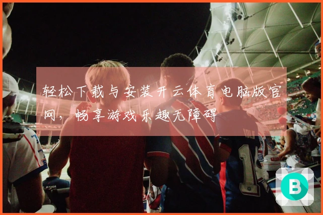 轻松下载与安装开云体育电脑版官网，畅享游戏乐趣无障碍