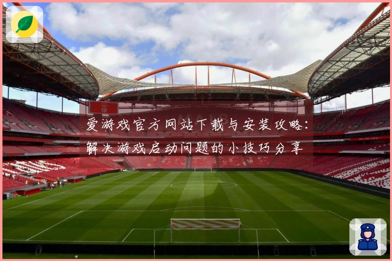 爱游戏官方网站下载与安装攻略：解决游戏启动问题的小技巧分享