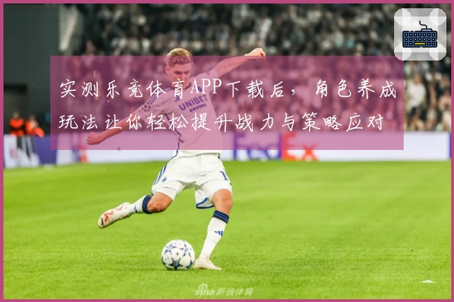 实测乐竞体育APP下载后，角色养成玩法让你轻松提升战力与策略应对能力