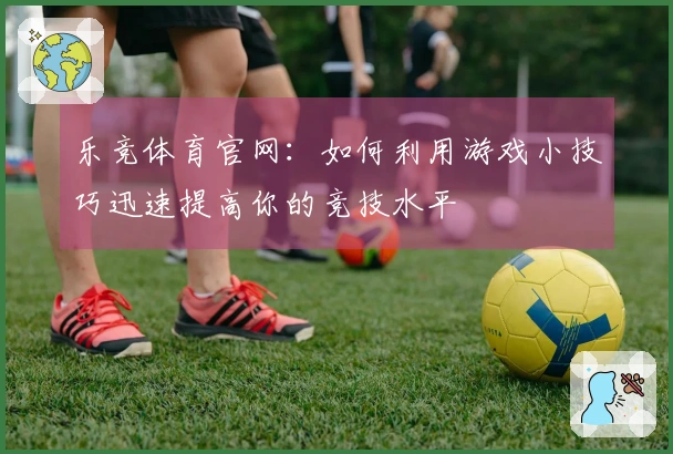 乐竞体育官网：如何利用游戏小技巧迅速提高你的竞技水平